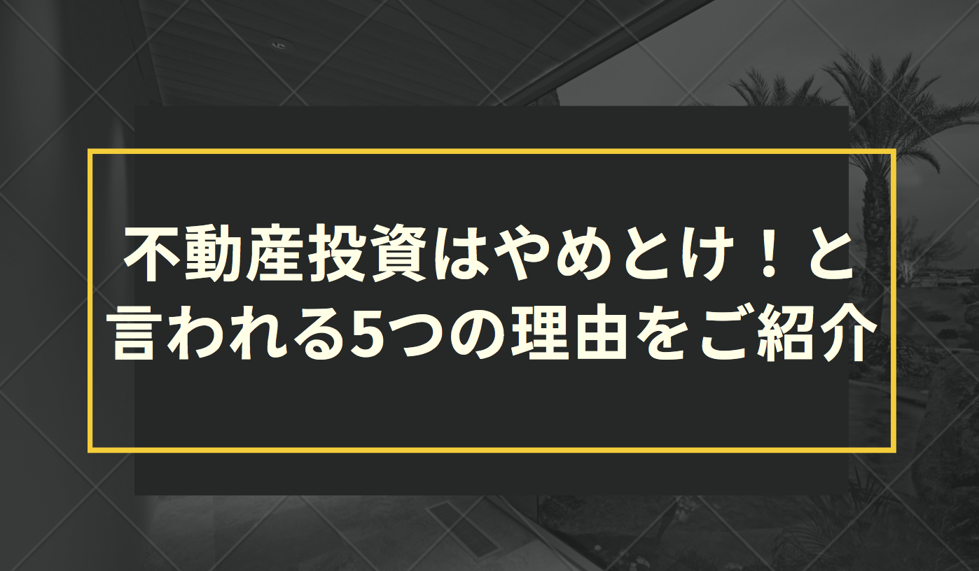 不動産投資はやめとけ！と言われる5つの理由をご紹介