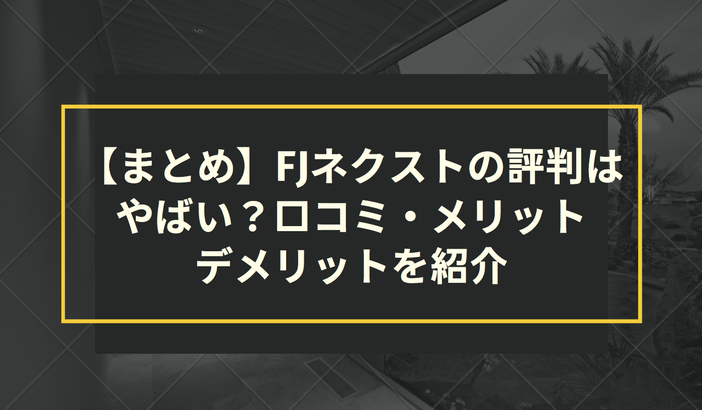 【まとめ】FJネクストの評判はやばい？口コミ・メリット・デメリットを紹介